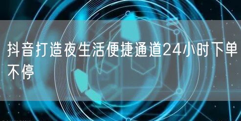 抖音打造夜生活便捷通道24小时下单不停