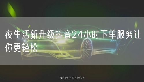 夜生活新升级抖音24小时下单服务让你更轻松