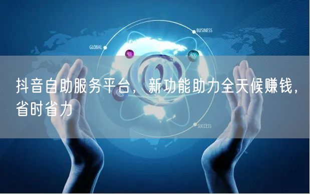 抖音自助服务平台，新功能助力全天候赚钱，省时省力