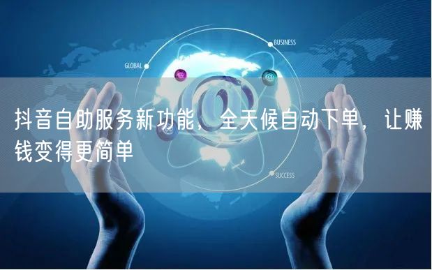 抖音自助服务新功能，全天候自动下单，让赚钱变得更简单
