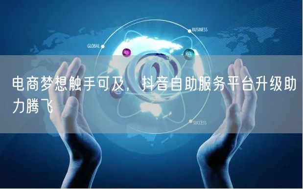 电商梦想触手可及，抖音自助服务平台升级助力腾飞