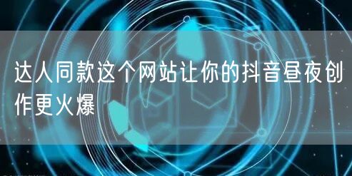 达人同款这个网站让你的抖音昼夜创作更火爆