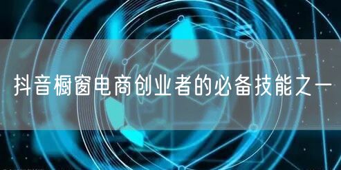 抖音橱窗电商创业者的必备技能之一
