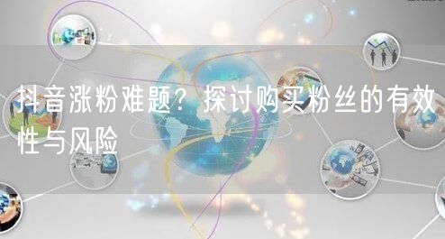 抖音涨粉难题？探讨购买粉丝的有效性与风险
