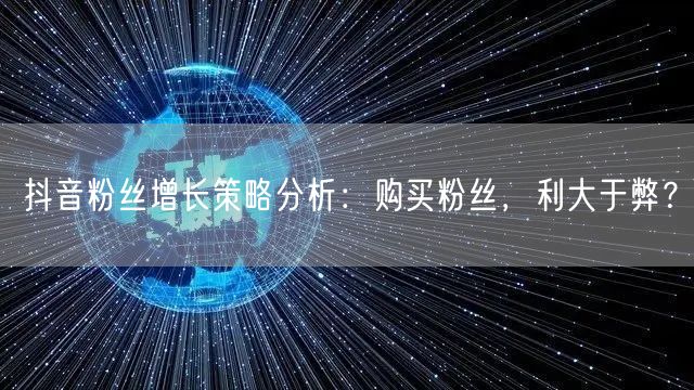 抖音粉丝增长策略分析：购买粉丝，利大于弊？