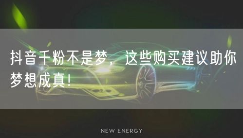 抖音千粉不是梦，这些购买建议助你梦想成真！