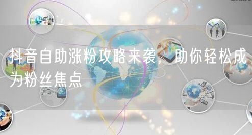 抖音自助涨粉攻略来袭，助你轻松成为粉丝焦点
