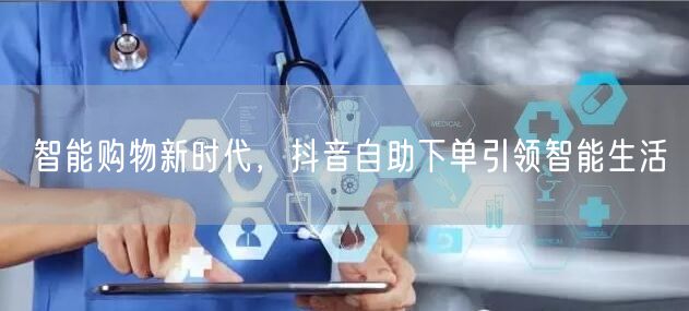 智能购物新时代，抖音自助下单引领智能生活