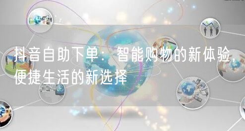 抖音自助下单：智能购物的新体验，便捷生活的新选择