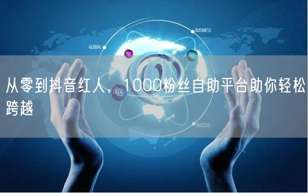 从零到抖音红人，1000粉丝自助平台助你轻松跨越