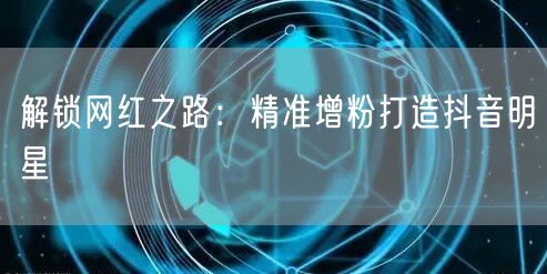 解锁网红之路：精准增粉打造抖音明星