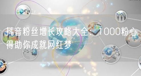 抖音粉丝增长攻略大全：1000粉心得助你成就网红梦