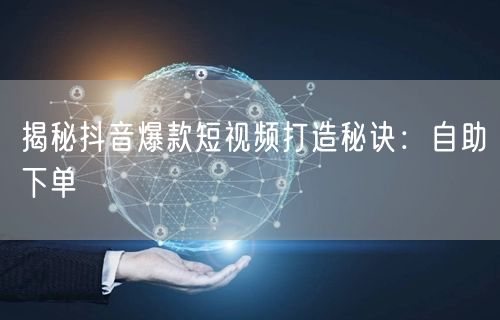 揭秘抖音爆款短视频打造秘诀：自助下单