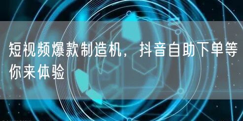 短视频爆款制造机，抖音自助下单等你来体验