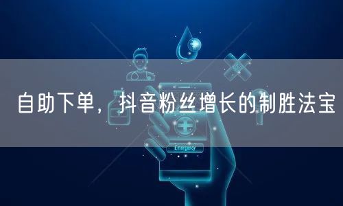 自助下单，抖音粉丝增长的制胜法宝