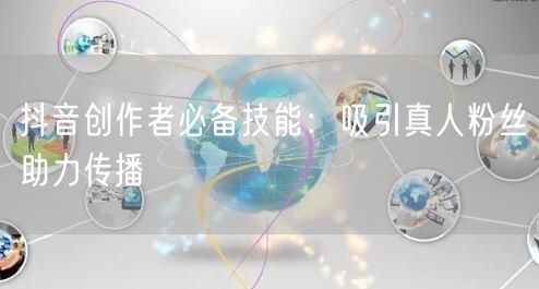 抖音创作者必备技能：吸引真人粉丝助力传播