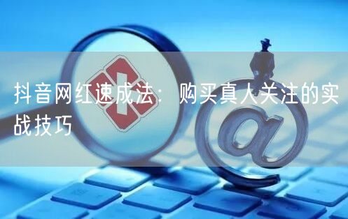 抖音网红速成法：购买真人关注的实战技巧