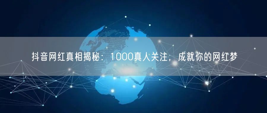 抖音网红真相揭秘：1000真人关注，成就你的网红梦