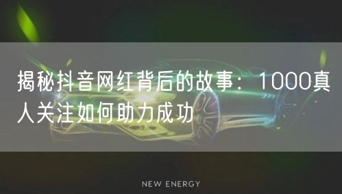 揭秘抖音网红背后的故事：1000真人关注如何助力成功