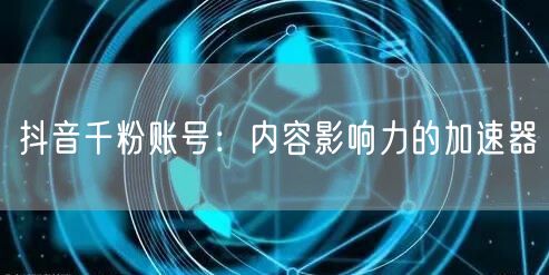抖音千粉账号：内容影响力的加速器