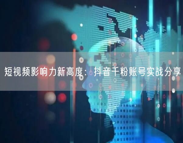短视频影响力新高度：抖音千粉账号实战分享