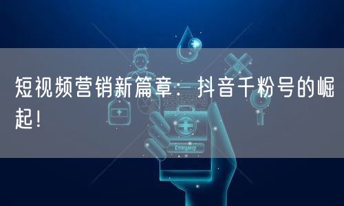 短视频营销新篇章：抖音千粉号的崛起！