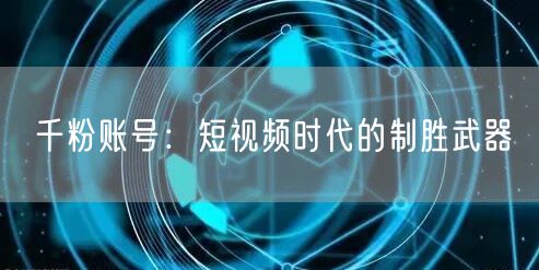 千粉账号：短视频时代的制胜武器