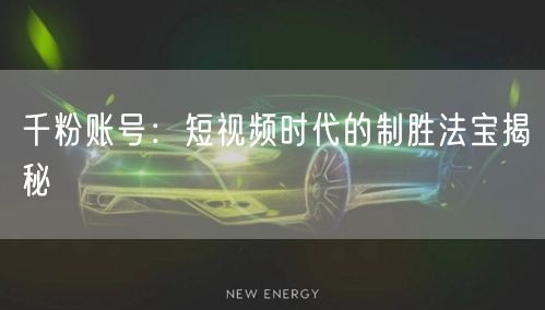 千粉账号：短视频时代的制胜法宝揭秘