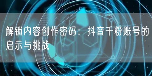 解锁内容创作密码：抖音千粉账号的启示与挑战