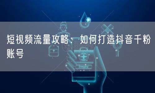 短视频流量攻略：如何打造抖音千粉账号