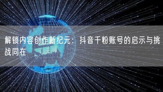解锁内容创作新纪元：抖音千粉账号的启示与挑战同在