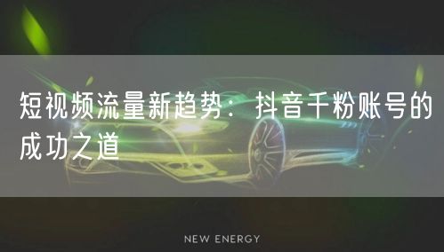 短视频流量新趋势：抖音千粉账号的成功之道