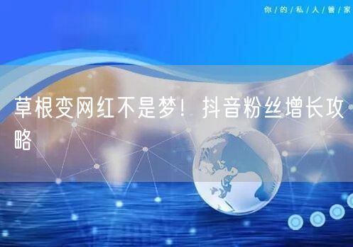 草根变网红不是梦！抖音粉丝增长攻略