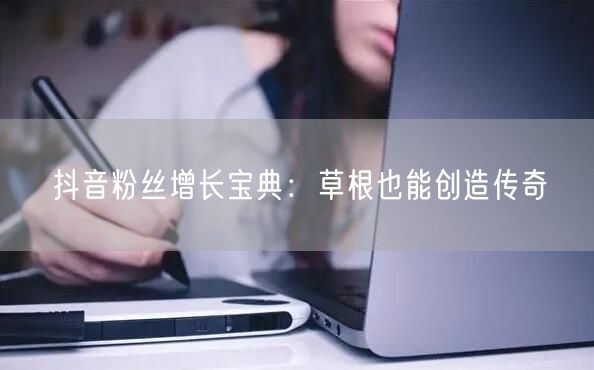 抖音粉丝增长宝典：草根也能创造传奇
