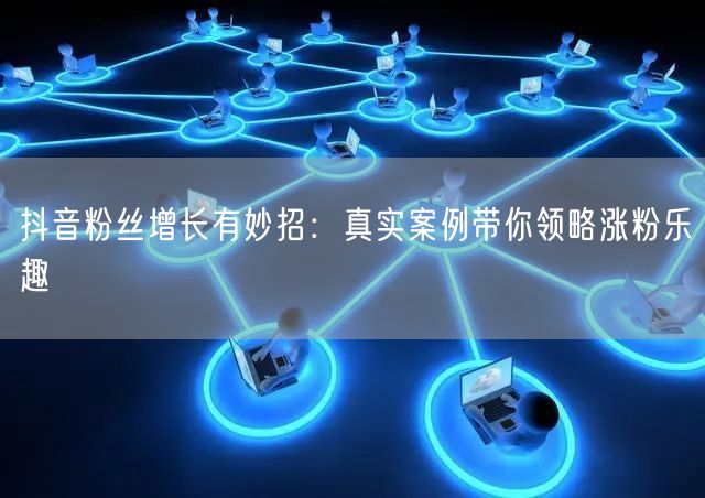 抖音粉丝增长有妙招：真实案例带你领略涨粉乐趣