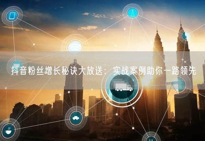 抖音粉丝增长秘诀大放送：实战案例助你一路领先