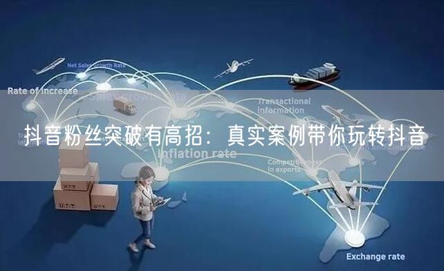 抖音粉丝突破有高招：真实案例带你玩转抖音
