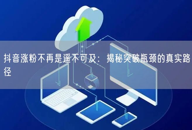 抖音涨粉不再是遥不可及：揭秘突破瓶颈的真实路径