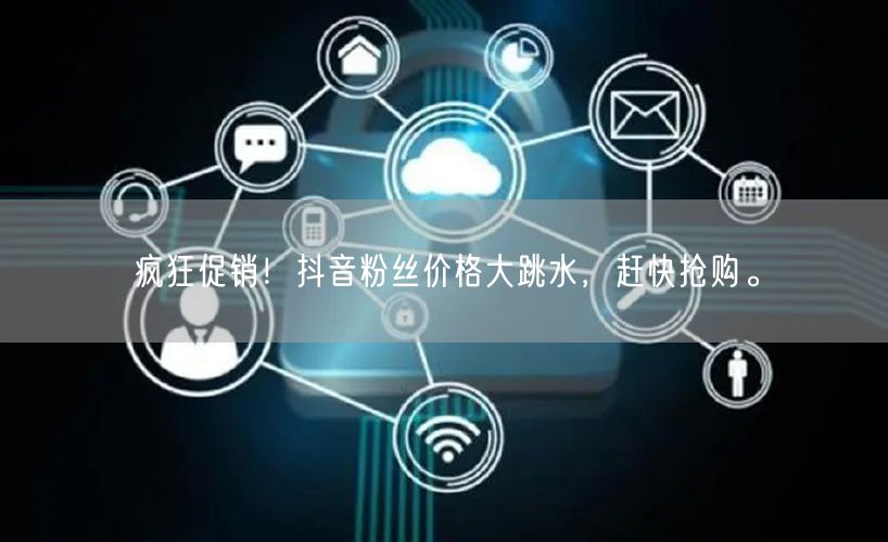 疯狂促销！抖音粉丝价格大跳水，赶快抢购。