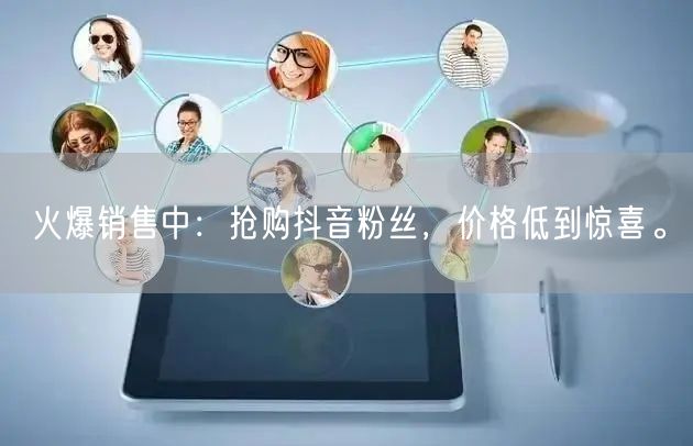 火爆销售中：抢购抖音粉丝，价格低到惊喜。