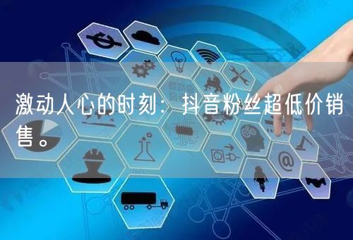 激动人心的时刻：抖音粉丝超低价销售。