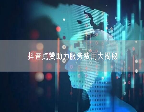 抖音点赞助力服务费用大揭秘