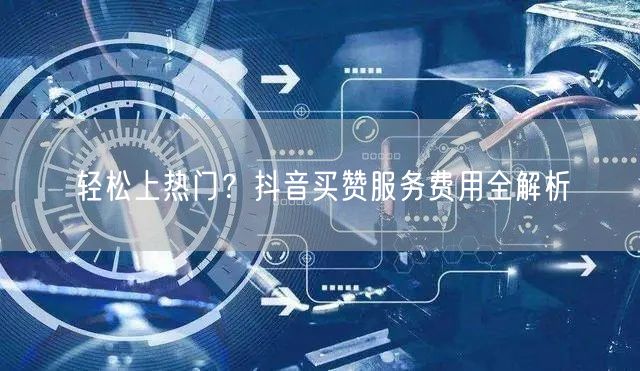 轻松上热门？抖音买赞服务费用全解析