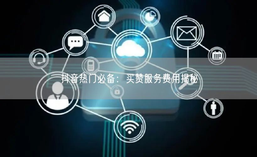抖音热门必备：买赞服务费用揭秘