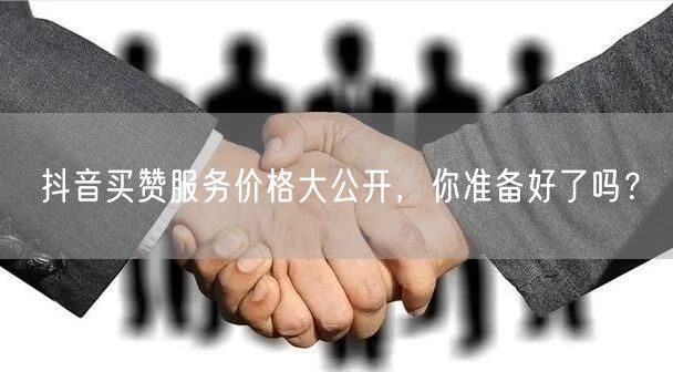 抖音买赞服务价格大公开，你准备好了吗？