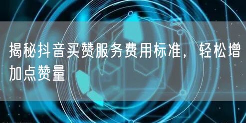揭秘抖音买赞服务费用标准，轻松增加点赞量