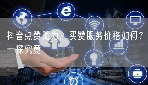抖音点赞助力，买赞服务价格如何？一探究竟