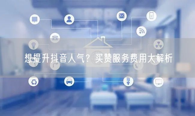 想提升抖音人气？买赞服务费用大解析