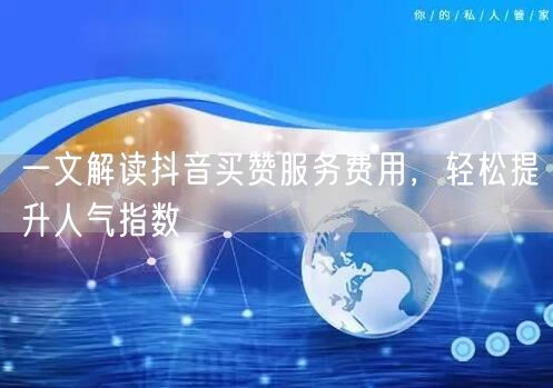 一文解读抖音买赞服务费用，轻松提升人气指数
