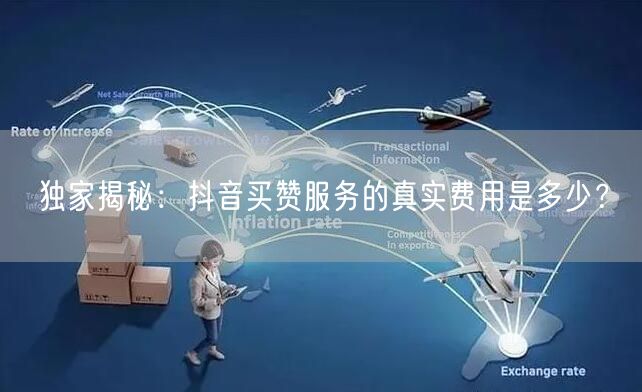 独家揭秘：抖音买赞服务的真实费用是多少？